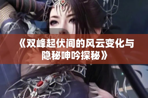 《双峰起伏间的风云变化与隐秘呻吟探秘》