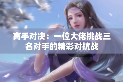 高手对决：一位大佬挑战三名对手的精彩对抗战
