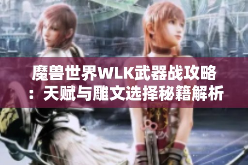魔兽世界WLK武器战攻略：天赋与雕文选择秘籍解析