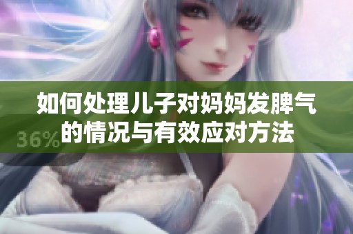 如何处理儿子对妈妈发脾气的情况与有效应对方法