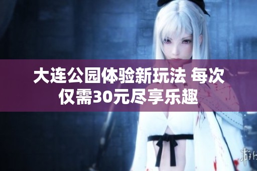 大连公园体验新玩法 每次仅需30元尽享乐趣