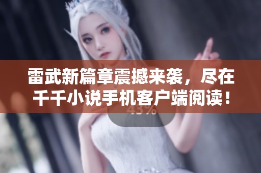 雷武新篇章震撼来袭，尽在千千小说手机客户端阅读！