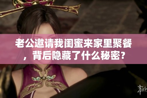 老公邀请我闺蜜来家里聚餐，背后隐藏了什么秘密？