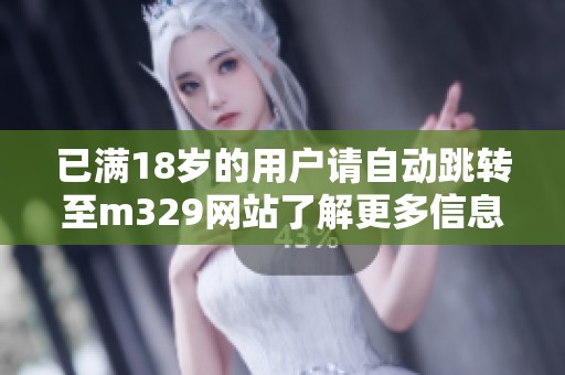 已满18岁的用户请自动跳转至m329网站了解更多信息