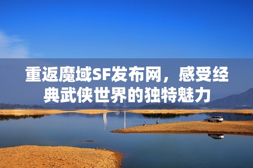 重返魔域SF发布网，感受经典武侠世界的独特魅力