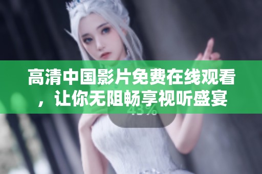 高清中国影片免费在线观看，让你无阻畅享视听盛宴