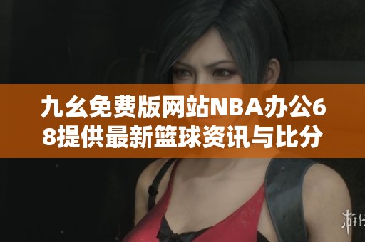 九幺免费版网站NBA办公68提供最新篮球资讯与比分分析