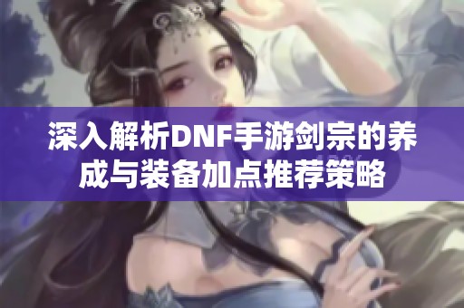 深入解析DNF手游剑宗的养成与装备加点推荐策略