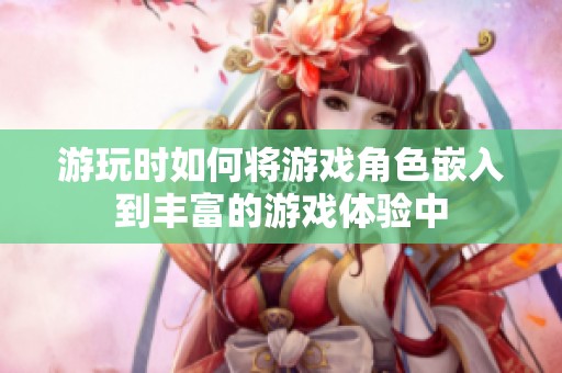 游玩时如何将游戏角色嵌入到丰富的游戏体验中