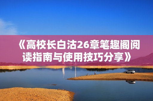 《高校长白沽26章笔趣阁阅读指南与使用技巧分享》
