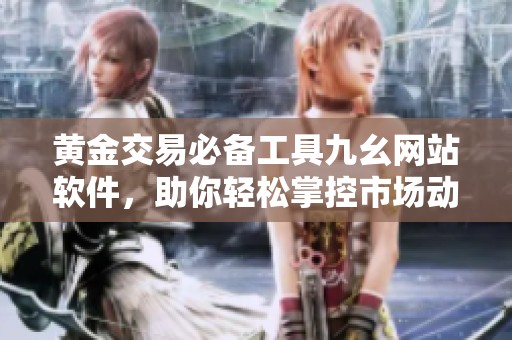 黄金交易必备工具九幺网站软件，助你轻松掌控市场动态