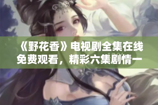 《野花香》电视剧全集在线免费观看，精彩六集剧情一览
