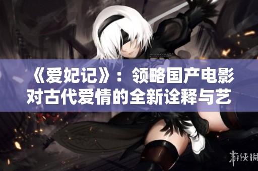 《爱妃记》：领略国产电影对古代爱情的全新诠释与艺术表现