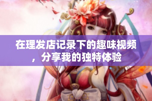 在理发店记录下的趣味视频，分享我的独特体验