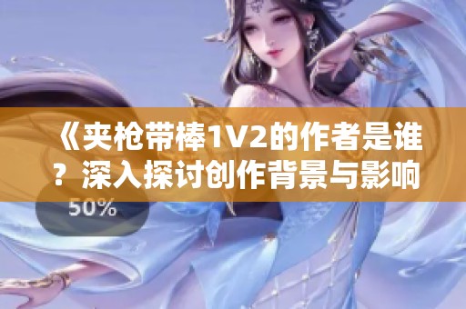 《夹枪带棒1V2的作者是谁？深入探讨创作背景与影响》