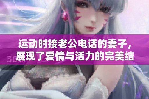 运动时接老公电话的妻子，展现了爱情与活力的完美结合