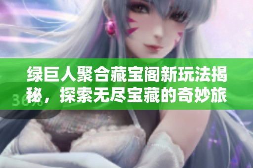 绿巨人聚合藏宝阁新玩法揭秘，探索无尽宝藏的奇妙旅程
