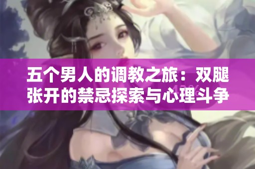 五个男人的调教之旅：双腿张开的禁忌探索与心理斗争