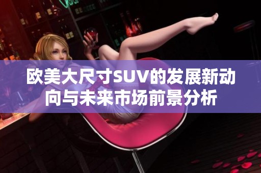 欧美大尺寸SUV的发展新动向与未来市场前景分析