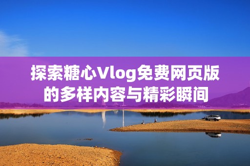 探索糖心Vlog免费网页版的多样内容与精彩瞬间
