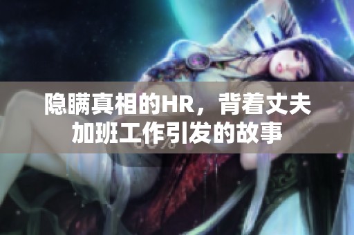 隐瞒真相的HR，背着丈夫加班工作引发的故事