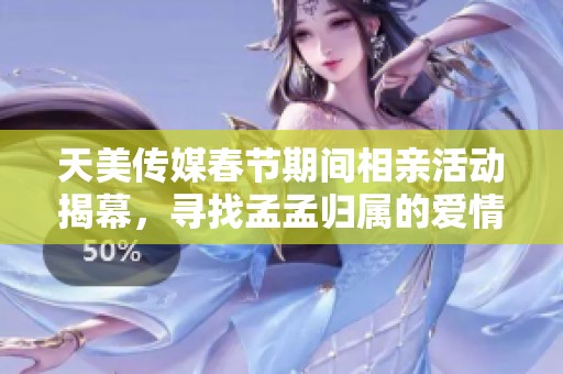 天美传媒春节期间相亲活动揭幕，寻找孟孟归属的爱情之旅