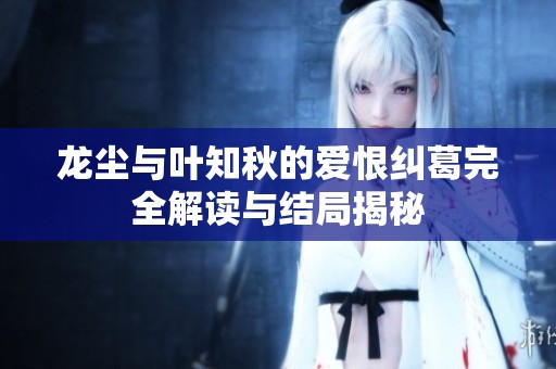龙尘与叶知秋的爱恨纠葛完全解读与结局揭秘