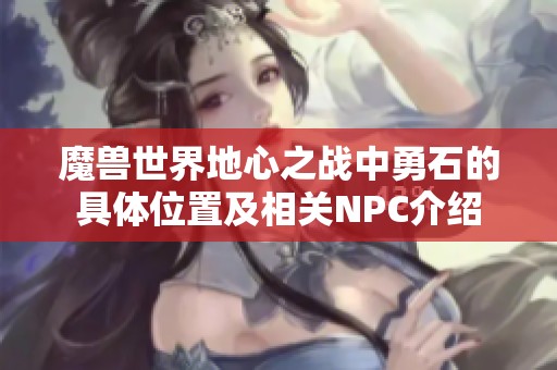 魔兽世界地心之战中勇石的具体位置及相关NPC介绍