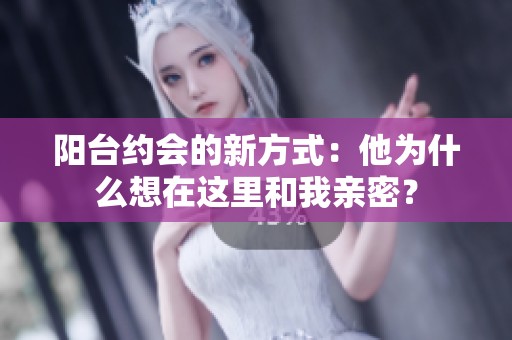 阳台约会的新方式：他为什么想在这里和我亲密？