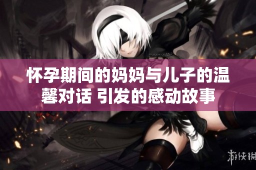 怀孕期间的妈妈与儿子的温馨对话 引发的感动故事