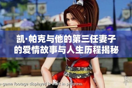 凯·帕克与他的第三任妻子的爱情故事与人生历程揭秘