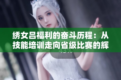 绣女吕福利的奋斗历程：从技能培训走向省级比赛的辉煌之路