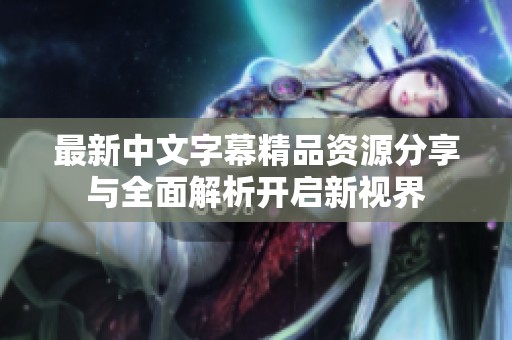 最新中文字幕精品资源分享与全面解析开启新视界