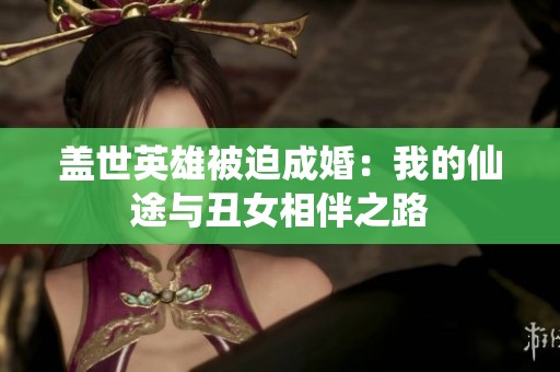 盖世英雄被迫成婚：我的仙途与丑女相伴之路