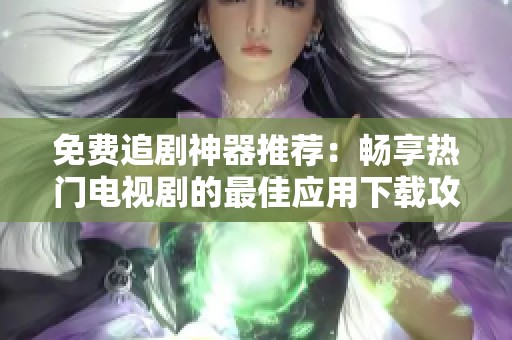 免费追剧神器推荐：畅享热门电视剧的最佳应用下载攻略