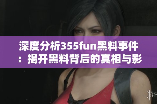 深度分析355fun黑料事件：揭开黑料背后的真相与影响
