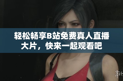 轻松畅享B站免费真人直播大片，快来一起观看吧