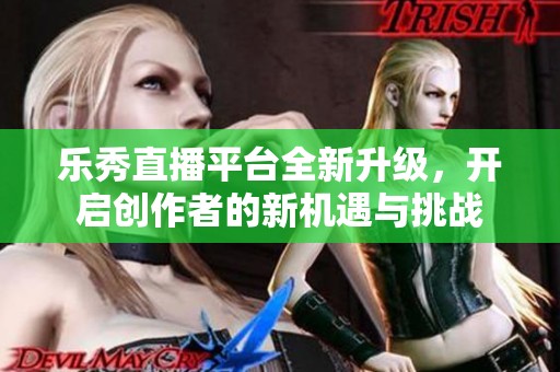 乐秀直播平台全新升级，开启创作者的新机遇与挑战