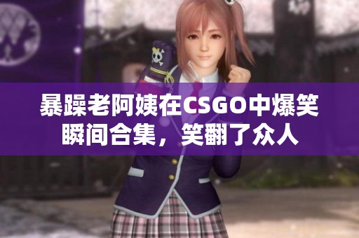 暴躁老阿姨在CSGO中爆笑瞬间合集，笑翻了众人