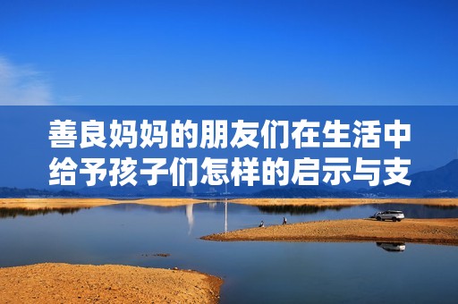 善良妈妈的朋友们在生活中给予孩子们怎样的启示与支持