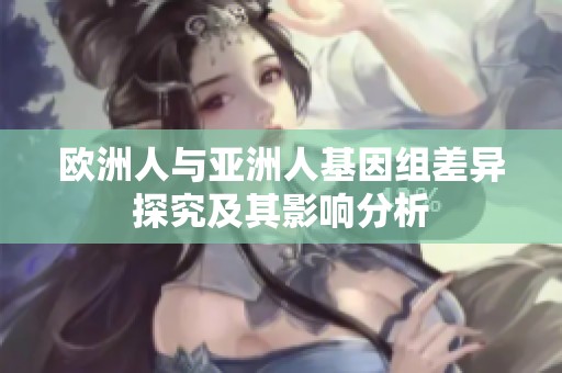欧洲人与亚洲人基因组差异探究及其影响分析