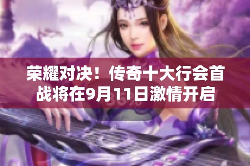 荣耀对决！传奇十大行会首战将在9月11日激情开启