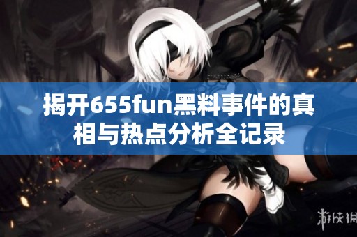 揭开655fun黑料事件的真相与热点分析全记录