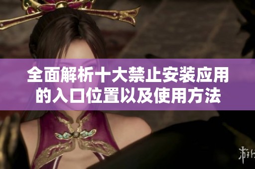 全面解析十大禁止安装应用的入口位置以及使用方法