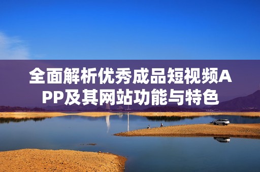 全面解析优秀成品短视频APP及其网站功能与特色