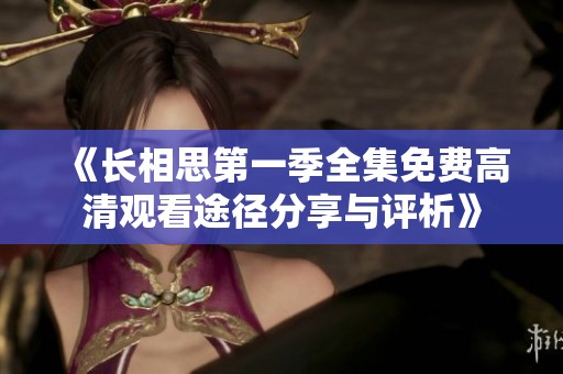 《长相思第一季全集免费高清观看途径分享与评析》