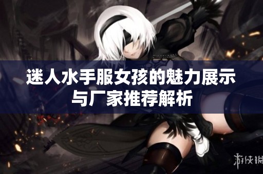 迷人水手服女孩的魅力展示与厂家推荐解析