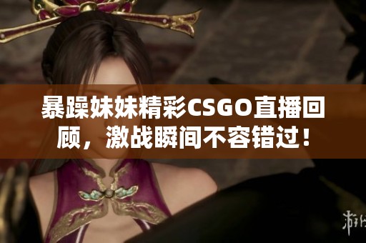 暴躁妹妹精彩CSGO直播回顾，激战瞬间不容错过！