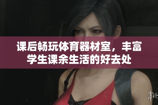课后畅玩体育器材室，丰富学生课余生活的好去处