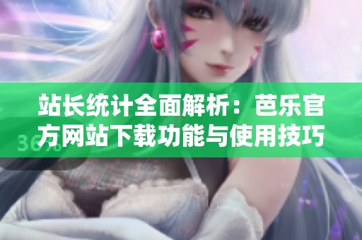 站长统计全面解析：芭乐官方网站下载功能与使用技巧